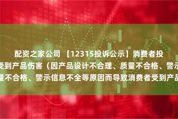 配资之家公司 【12315投诉公示】消费者投诉浙江美大导致消费者受到产品伤害（因产品设计不合理、质量不合格、警示信息不全等原因而导致消费者受到产品伤害）问题
