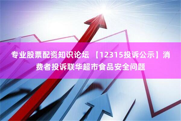 专业股票配资知识论坛 【12315投诉公示】消费者投诉联华超市食品安全问题