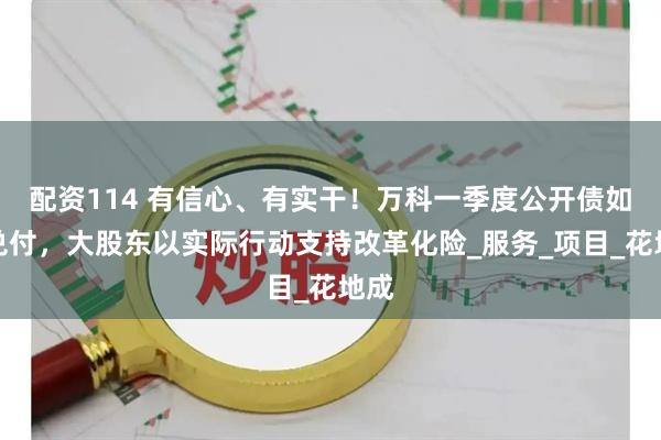 配资114 有信心、有实干！万科一季度公开债如期兑付，大股东以实际行动支持改革化险_服务_项目_花地成