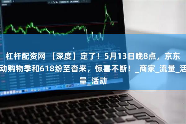 杠杆配资网 【深度】定了！5月13日晚8点，京东心动购物季和618纷至沓来，惊喜不断！_商家_流量_活动