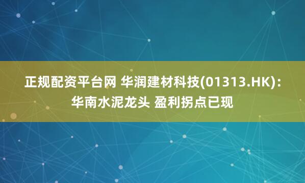正规配资平台网 华润建材科技(01313.HK)：华南水泥龙头 盈利拐点已现